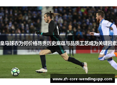皇马球衣为何价格昂贵历史底蕴与品质工艺成为关键因素