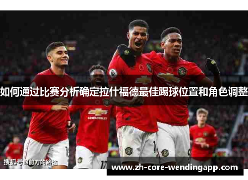 如何通过比赛分析确定拉什福德最佳踢球位置和角色调整