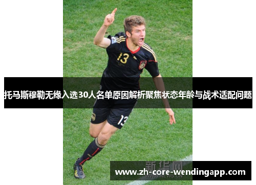托马斯穆勒无缘入选30人名单原因解析聚焦状态年龄与战术适配问题
