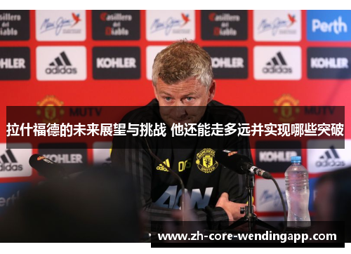 拉什福德的未来展望与挑战 他还能走多远并实现哪些突破