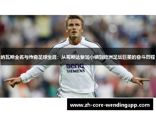 纳瓦斯全名与传奇足球生涯：从哥斯达黎加小镇到欧洲足坛巨星的奋斗历程