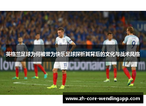 英格兰足球为何被誉为快乐足球探析其背后的文化与战术风格