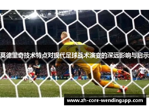 莫德里奇技术特点对现代足球战术演变的深远影响与启示