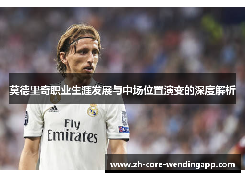 莫德里奇职业生涯发展与中场位置演变的深度解析