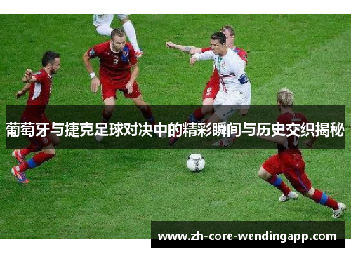 葡萄牙与捷克足球对决中的精彩瞬间与历史交织揭秘