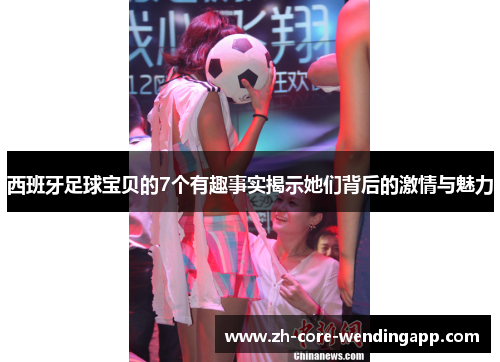 西班牙足球宝贝的7个有趣事实揭示她们背后的激情与魅力