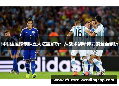 阿根廷足球制胜五大法宝解析：从战术到精神力的全面剖析