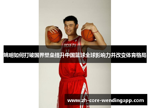 姚明如何打破国界壁垒提升中国篮球全球影响力并改变体育格局