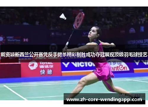 戴资颖新西兰公开赛凭反手劈杀精彩制胜成功夺冠展现顶级羽毛球技艺