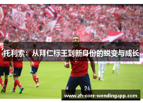 托利索：从拜仁标王到新身份的蜕变与成长