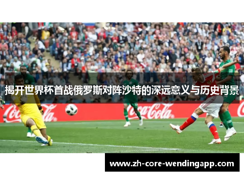 揭开世界杯首战俄罗斯对阵沙特的深远意义与历史背景