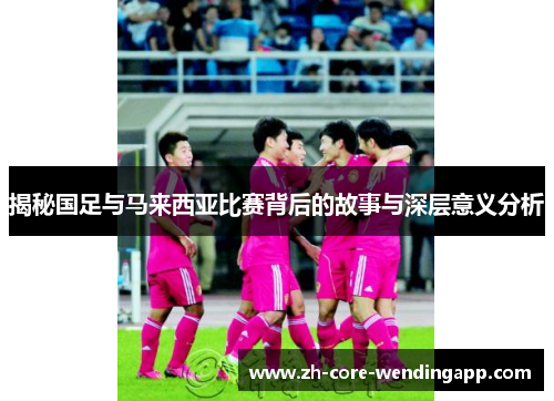 揭秘国足与马来西亚比赛背后的故事与深层意义分析