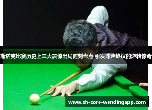 斯诺克比赛历史上三大震惊出局时刻盘点 引发球迷热议的逆转惊奇