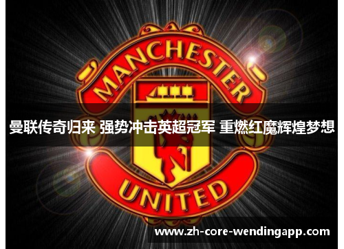 曼联传奇归来 强势冲击英超冠军 重燃红魔辉煌梦想