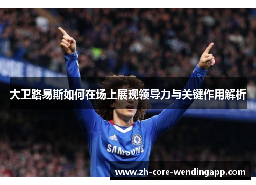 大卫路易斯如何在场上展现领导力与关键作用解析