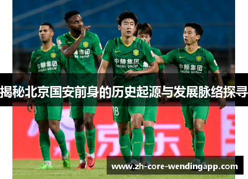 揭秘北京国安前身的历史起源与发展脉络探寻