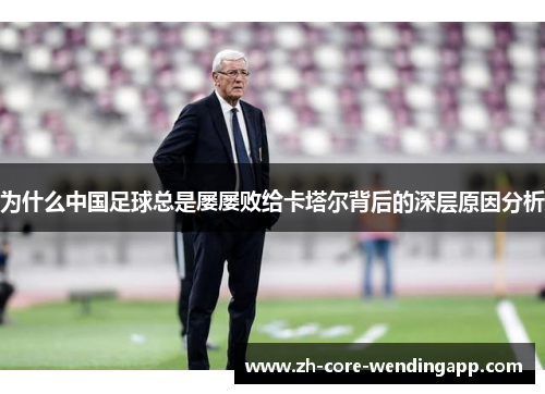 为什么中国足球总是屡屡败给卡塔尔背后的深层原因分析