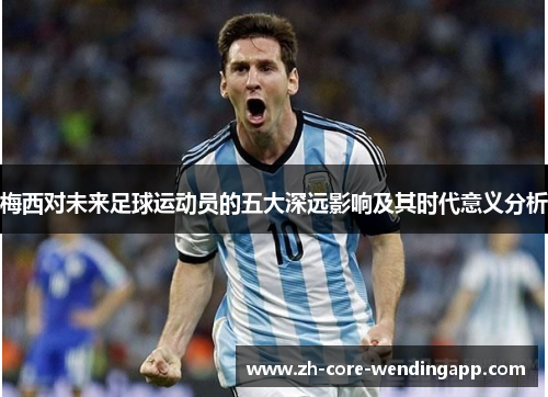 梅西对未来足球运动员的五大深远影响及其时代意义分析