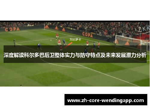 深度解读科尔多巴后卫整体实力与防守特点及未来发展潜力分析