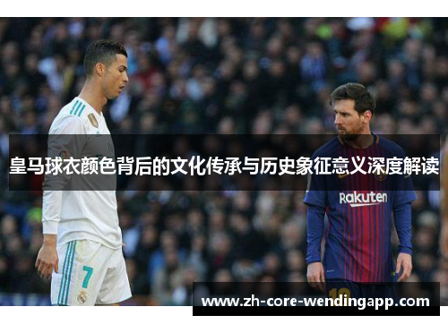 皇马球衣颜色背后的文化传承与历史象征意义深度解读