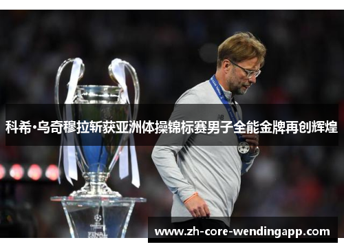 科希·乌奇穆拉斩获亚洲体操锦标赛男子全能金牌再创辉煌