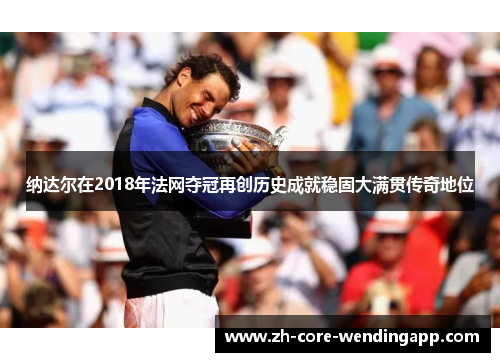 纳达尔在2018年法网夺冠再创历史成就稳固大满贯传奇地位