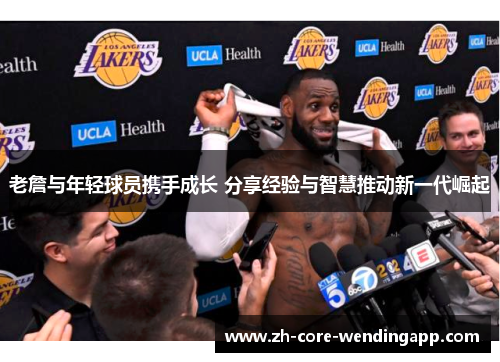 老詹与年轻球员携手成长 分享经验与智慧推动新一代崛起