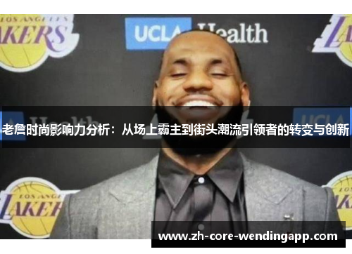 老詹时尚影响力分析：从场上霸主到街头潮流引领者的转变与创新