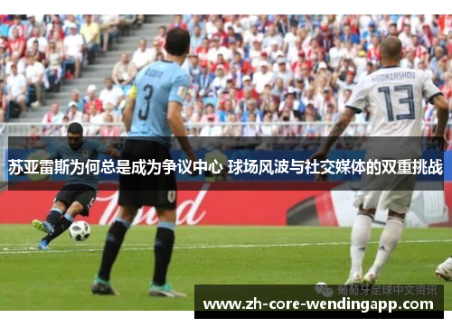 苏亚雷斯为何总是成为争议中心 球场风波与社交媒体的双重挑战