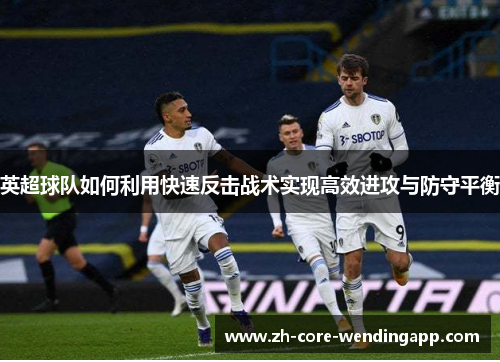英超球队如何利用快速反击战术实现高效进攻与防守平衡