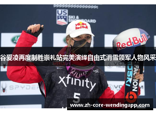 谷爱凌再度制胜崇礼站完美演绎自由式滑雪领军人物风采