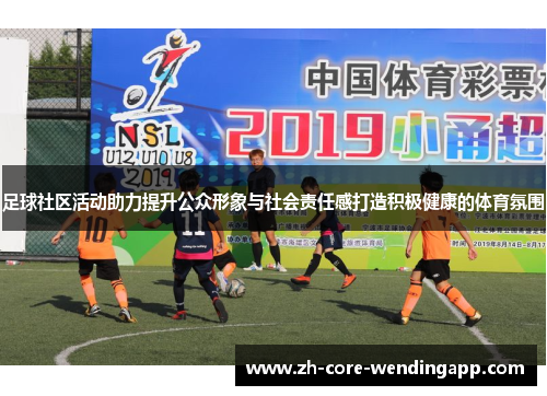 足球社区活动助力提升公众形象与社会责任感打造积极健康的体育氛围