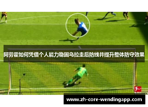 阿劳霍如何凭借个人能力稳固乌拉圭后防线并提升整体防守效果
