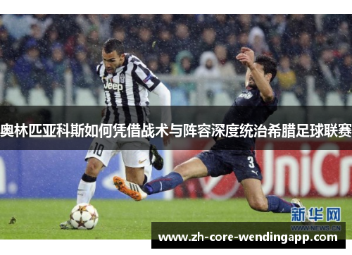 奥林匹亚科斯如何凭借战术与阵容深度统治希腊足球联赛