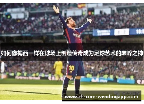 如何像梅西一样在球场上创造传奇成为足球艺术的巅峰之神