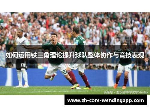 如何运用铁三角理论提升球队整体协作与竞技表现 如何运用铁三角理论提升球队整体协作与竞技表现