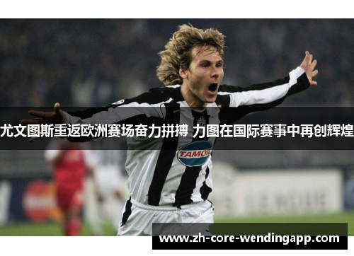 尤文图斯重返欧洲赛场奋力拼搏 力图在国际赛事中再创辉煌 尤文图斯重返欧洲赛场奋力拼搏 力图在国际赛事中再创辉煌