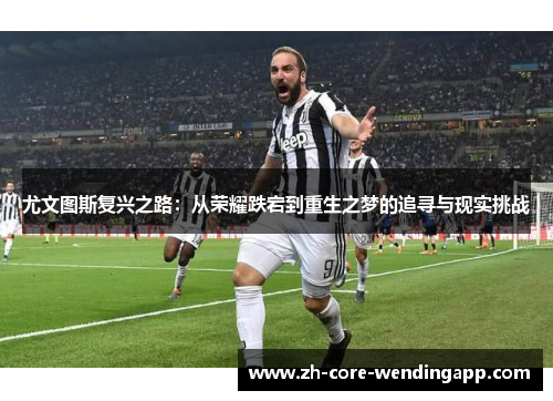 尤文图斯复兴之路:从荣耀跌宕到重生之梦的追寻与现实挑战 尤文图斯复兴之路:从荣耀跌宕到重生之梦的追寻与现实挑战