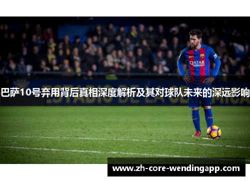 巴萨10号弃用背后真相深度解析及其对球队未来的深远影响