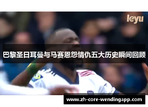 巴黎圣日耳曼与马赛恩怨情仇五大历史瞬间回顾 巴黎圣日耳曼与马赛恩怨情仇五大历史瞬间回顾