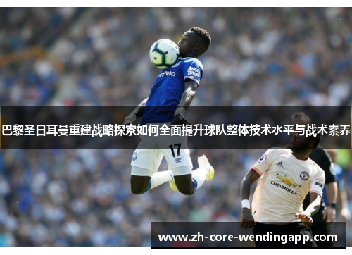 巴黎圣日耳曼重建战略探索如何全面提升球队整体技术水平与战术素养