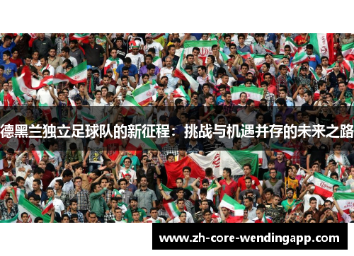 德黑兰独立足球队的新征程:挑战与机遇并存的未来之路 德黑兰独立足球队的新征程:挑战与机遇并存的未来之路
