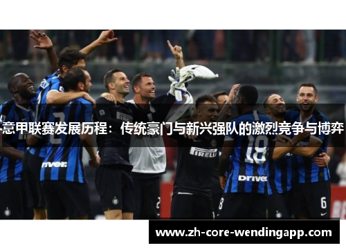意甲联赛发展历程:传统豪门与新兴强队的激烈竞争与博弈 意甲联赛发展历程:传统豪门与新兴强队的激烈竞争与博弈