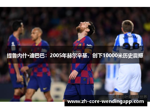 提鲁内什·迪巴巴:2005年赫尔辛基,创下10000米历史震撼 提鲁内什·迪巴巴:2005年赫尔辛基,创下10000米历史震撼