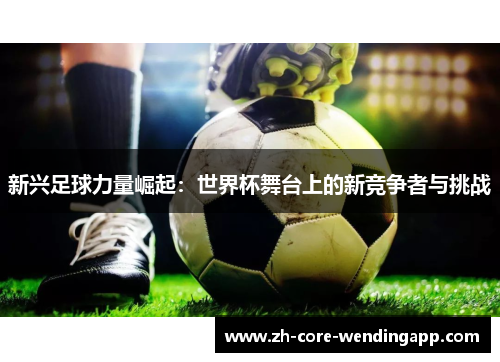 新兴足球力量崛起:世界杯舞台上的新竞争者与挑战 新兴足球力量崛起:世界杯舞台上的新竞争者与挑战