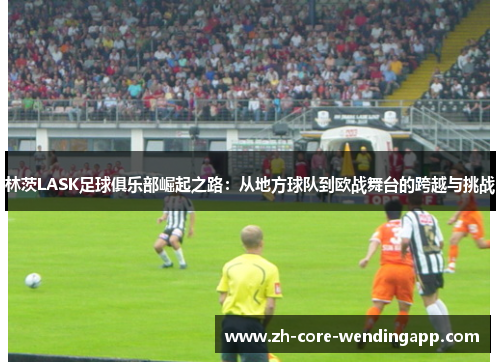 林茨LASK足球俱乐部崛起之路:从地方球队到欧战舞台的跨越与挑战 林茨LASK足球俱乐部崛起之路:从地方球队到欧战舞台的跨越与挑战