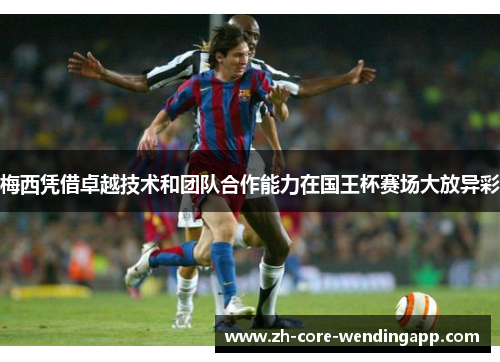 梅西凭借卓越技术和团队合作能力在国王杯赛场大放异彩 梅西凭借卓越技术和团队合作能力在国王杯赛场大放异彩