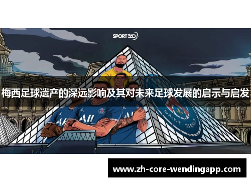 梅西足球遗产的深远影响及其对未来足球发展的启示与启发 梅西足球遗产的深远影响及其对未来足球发展的启示与启发