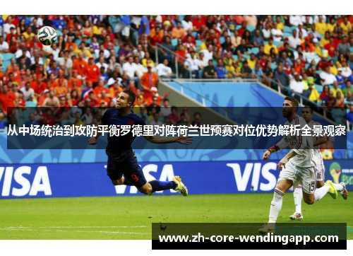 从中场统治到攻防平衡罗德里对阵荷兰世预赛对位优势解析全景观察