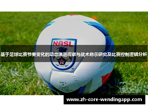基于足球比赛节奏变化的动态演进观察与战术启示研究及比赛控制逻辑分析 基于足球比赛节奏变化的动态演进观察与战术启示研究及比赛控制逻辑分析